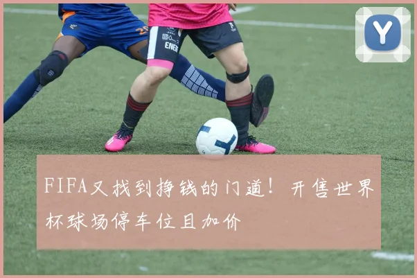 FIFA又找到挣钱的门道！开售世界杯球场停车位且加价