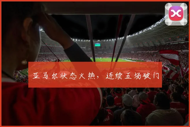 亚马尔状态火热，连续五场破门