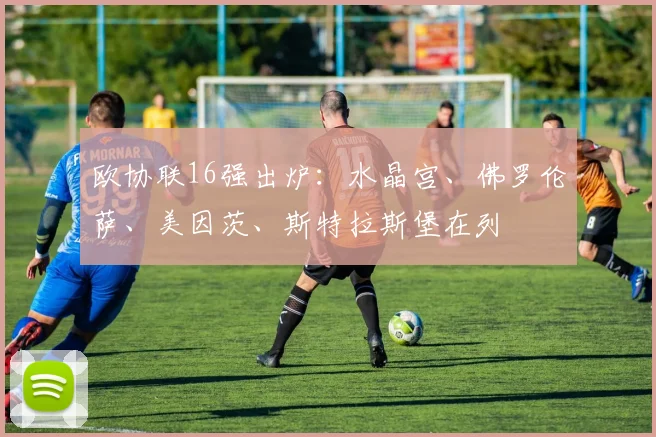 欧协联16强出炉：水晶宫、佛罗伦萨、美因茨、斯特拉斯堡在列