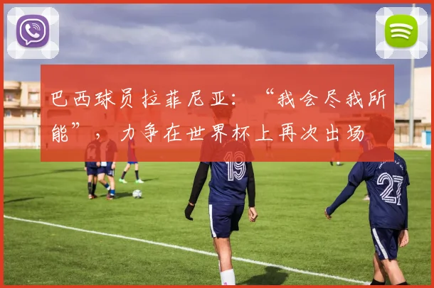 巴西球员拉菲尼亚：“我会尽我所能”，力争在世界杯上再次出场