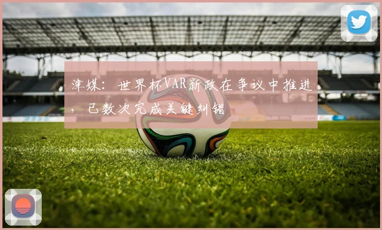 津媒：世界杯VAR新政在争议中推进，已数次完成关键纠错